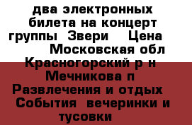 два электронных билета на концерт группы “Звери“ › Цена ­ 10 000 - Московская обл., Красногорский р-н, Мечникова п. Развлечения и отдых » События, вечеринки и тусовки   